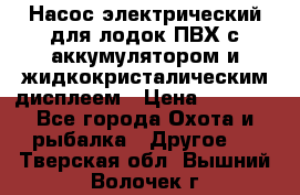 Насос электрический для лодок ПВХ с аккумулятором и жидкокристалическим дисплеем › Цена ­ 9 500 - Все города Охота и рыбалка » Другое   . Тверская обл.,Вышний Волочек г.